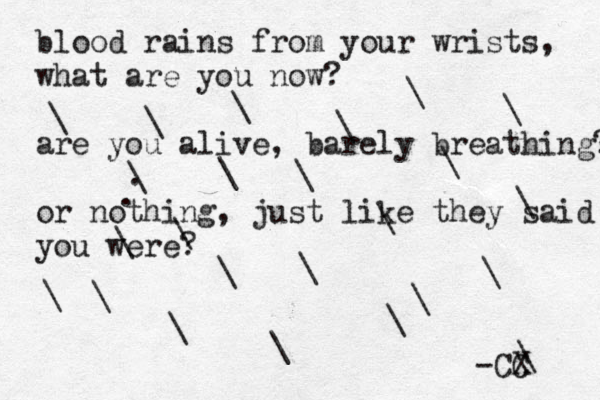 blood rains from your wrists, what are you now? are you alive, barely breathing? or nothing, just like they said you were? \\.\.\\\\\\\\\\\\\\\\\\\\\ -CX C 