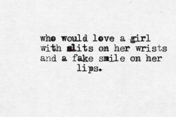 who would love a gir l with slits on her wrists and a fake smile on her lips.