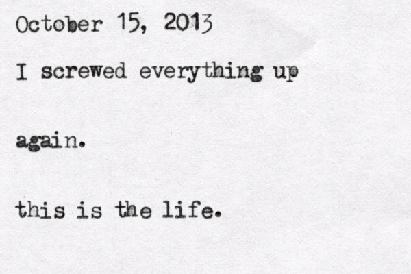 October 15, 2013 I screwed everything up again. this is the life.