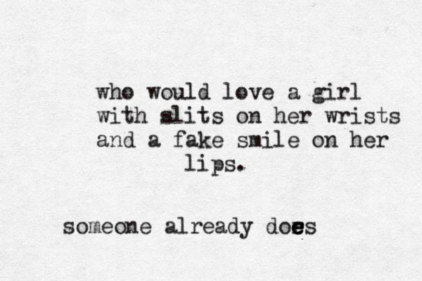 who would love a gir l with slits on her wrists and a fake smile on her lips. someone already dors e e e e