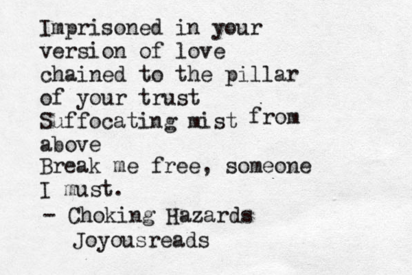 Imprisoned in your version of love chained to the pillar of your trust Suffocating mist above from Break me free, someone I must. - Choking Hazards Joyousreads