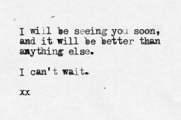 I will be seeing you soon, and it will be better than anything else. I can't wait. xx
