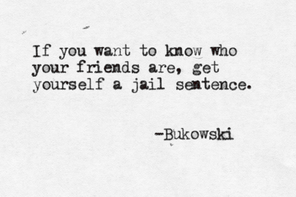 If you want to know who your friends are, get yourself a jail sentence. -Bukowski 
