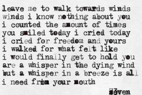 leave me to walk towards winds winds i know nothing about you i counted the amount of times you smiled today i cried today i cried for freedom and you rs i walked for what felt like i would finally get to hold you are a whisper in the dying wind but a whisper in a breeze is all i need frim om your mouth seven 73 