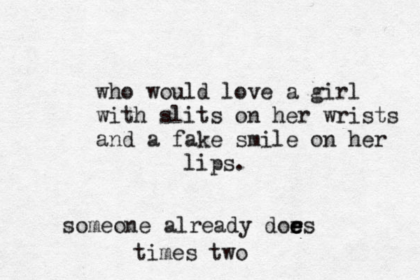 who would love a gir l with slits on her wrists and a fake smile on her lips. someone already dors e e e e times two 
