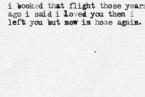 i booked that flight those years ago i said i loved you then i left you but now im home again. 