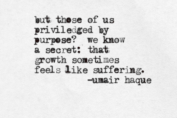 but those of us priviledged by purpose? we know a secret: that growth sometimes feels like suffering. -umair haque 