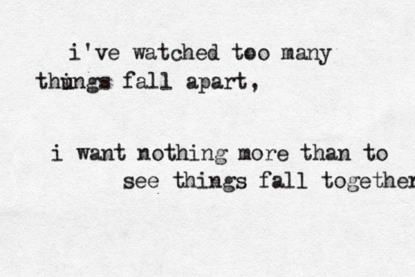 i've watched too many thu ings fall apart, i want nothing more than to see things fall together 