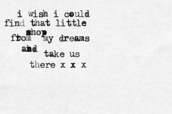 i wish i could find that little shop ft rom my dreams abd n take us there x x x 