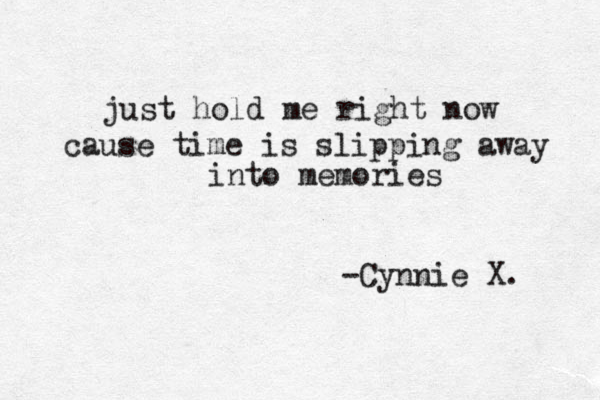 just hold me right now cause time is slipping away into memories -Cynnie X. 