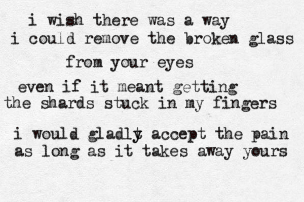 i wish there was a way i could remove the broken glass from your eyes even if it meant getting the shards stuck in my fingers i would gladlt acce y y pt the pain as long as it takes away yours 