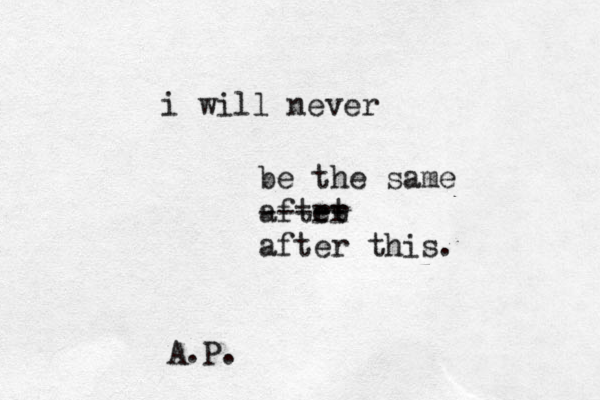 i will never be the same aftrt er ----- after this. A.P.