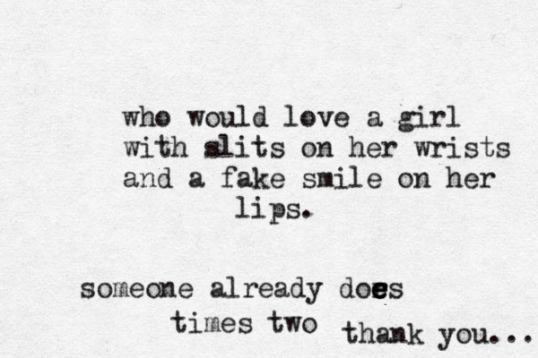 who would love a gir l with slits on her wrists and a fake smile on her lips. someone already dors e e e e times two thank you... 