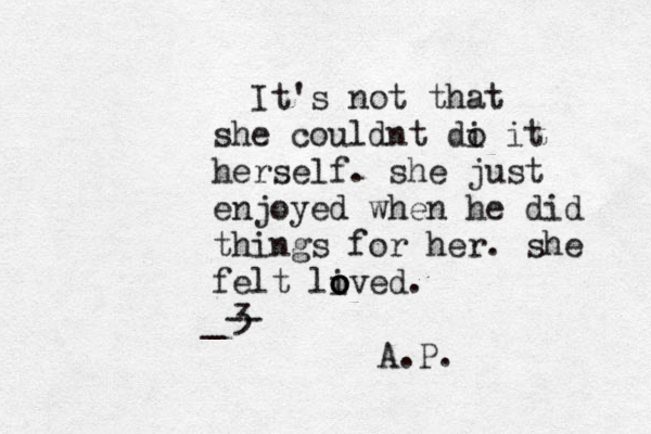 It's not that she couldnt di o it herself. she just enjoyed when he did things for her. she felt lived o o o . <3 < { _-- A.P. 