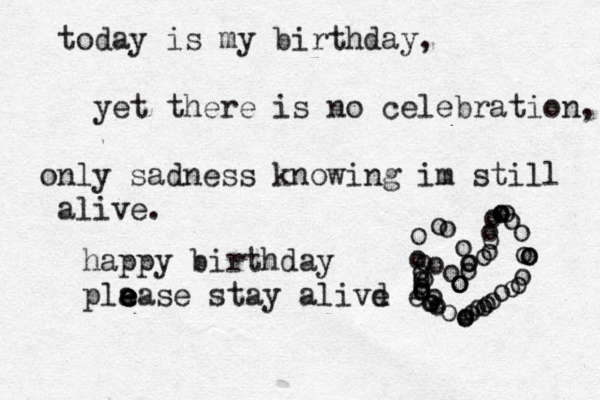 today is my birthday, yet there is no celebration, only sadness knowing im still alive. happy birthday pla e e e ease stay alivd e e ooooooooooooooooooooooooooooooooooooooooooooooooo 