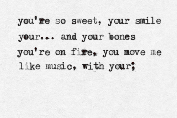 you're so sweet, your smile your ... and your bones you're on fire, you move me like music, with your; 