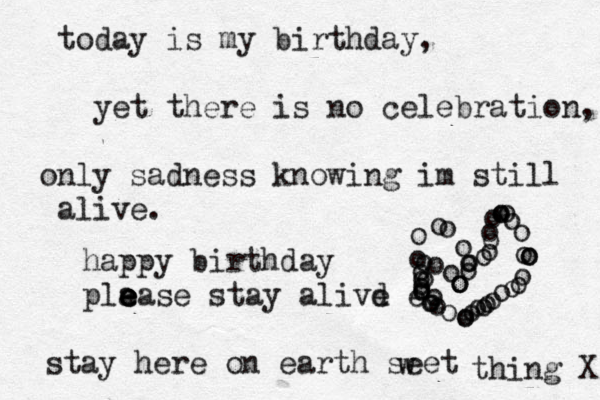 today is my birthday, yet there is no celebration, only sadness knowing im still alive. happy birthday pla e e e ease stay alivd e e ooooooooooooooooooooooooooooooooooooooooooooooooo stay here on earth seet w thing X 