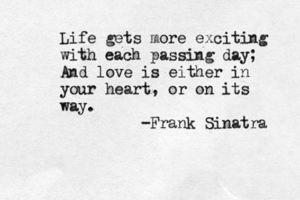 Life gets more exciting with each passing day; And love is either in your heart, or on its way. -Frank Sinatra 