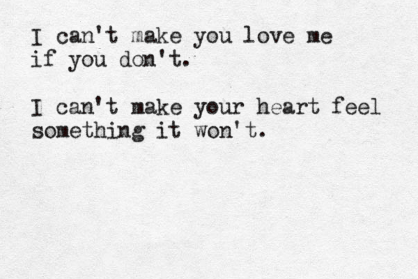 I can't make you love me if you don't. I can't make your heart feel something it won't. 