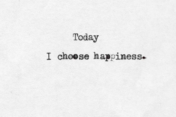 Today I choose happiness. 
