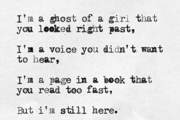 I'm a ghost of a girl that you looked right past, I'm a voice you didn't want to hear, I'm a page in a book that you read too fast, But i'm still here.