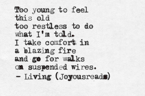 Too young to feel this old too restless to do what I'm told. I take comfort in a blazing fire and go for walks on suspended wires. - Living (Joyousreads) 