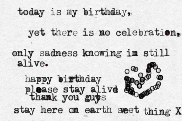 today is my birthday, yet there is no celebration, only sadness knowing im still alive. happy birthday pla e e e ease stay alivd e e ooooooooooooooooooooooooooooooooooooooooooooooooo stay here on earth seet w thing X thank you guts y