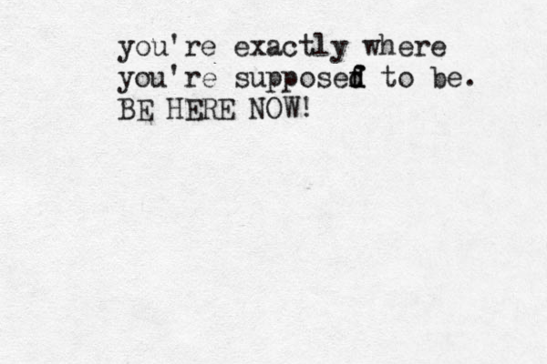you're exactly where you're supposef d d f to be. BE HERE NOW!