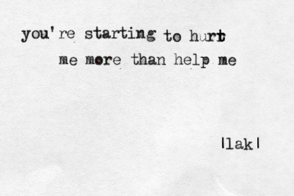 you're starting to hurr t t me more than help me |lak| 