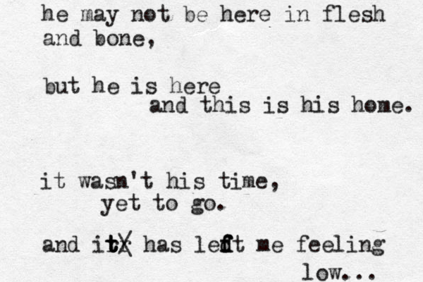 he may not be here in flesh and bone, but he is here and this is his home. it wasn't his time, yet to go. and ir r t t t t • • \ / has led f f f dt me feeling low... 