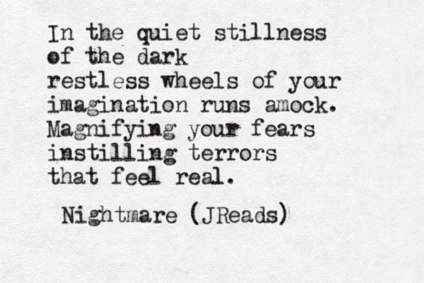 In the quiet stillness of the dark restless wheels of your imagination runs amock. Magnifying your fears instilling terrors that feel real l. Nightmare (JReads)