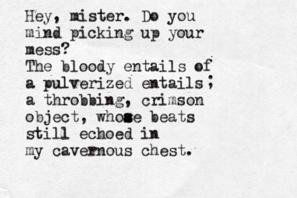 Hey, mister. Do you mind picking up your mess? The bloody entails of a pulverized entails a throbbing , crimson object, whoae s s s beats still echoed in my cavernous chest. ; 