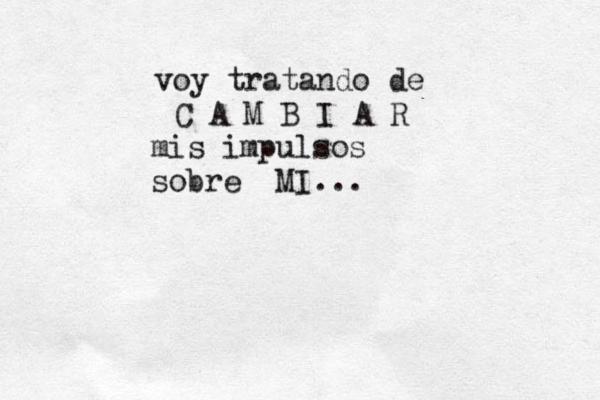 voy tratando de C A M B I A R mis impulsos sobre MI... 