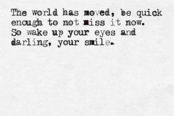 The world has moved, be quick enough to not miss it now. So wake up your eyes and darling, your smile. 