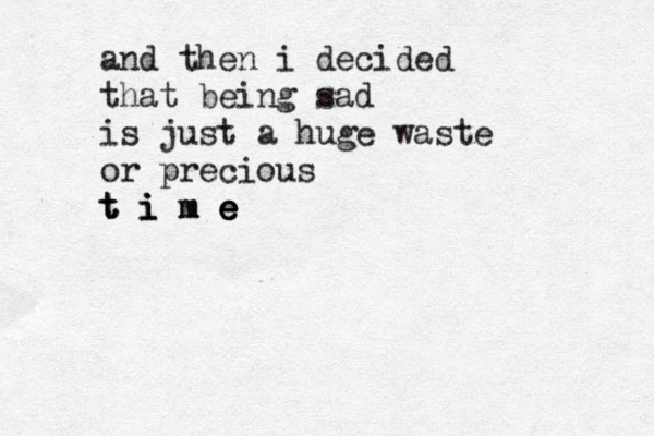 and then i decided that being sad is just a huge waste or precious t i m e t t i i m e e e