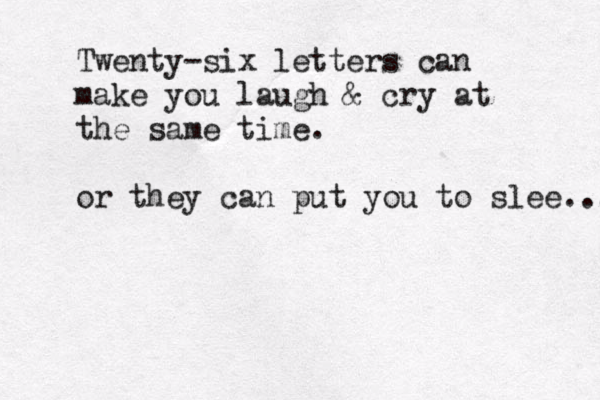 Twenty-six letters can make you laugh & cry at the same time. or they can put you to slee..... 