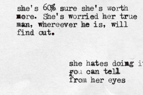 she hates doing it you can tell f from her eyes she's 60% sure she's worth more. She's worried her true man, whereever he is, will find out.