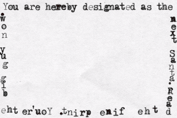 You are hereby designated as the n e x t S a n t a . r R e a d t h e f i n e p r i n t . Y o u ' r e t h e b i g g u y n o w . 