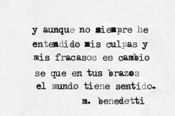 y aunque no siempre he entendido mis culpas y mis fracasos ee n cambio se que en tus brazos el mundo tiene sentido. m. benedetti 
