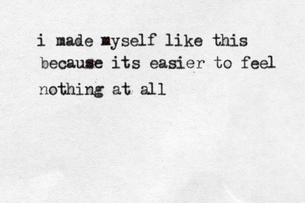 i made myself like this because its easier to feel nothing at all 