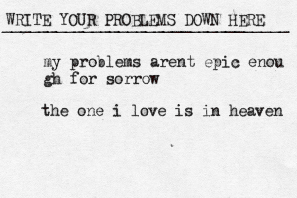 WRITE YOUR PROBLEMS DOWN HERE ________________________________ my problems arent epic enou gh for sorrow the one i love is in heaven 