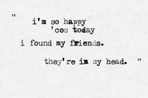 i'm so happy 'cos today i found my friends. they're in my head. ”" " 