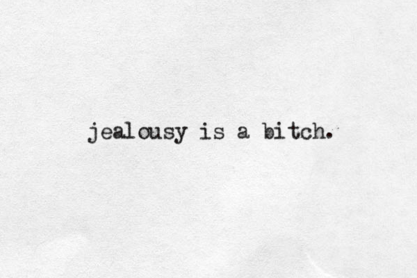 jealousy is a bitch. 