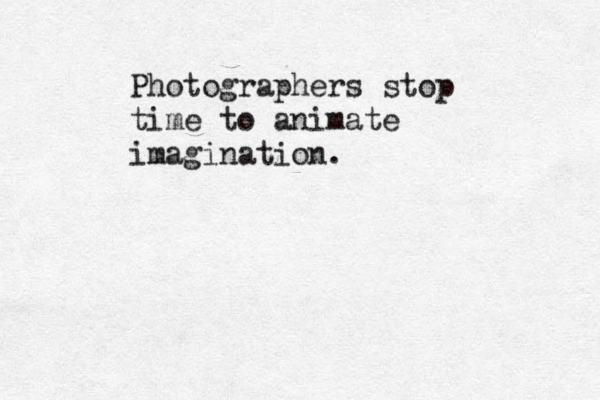 Photographers stop time to animate imagination.