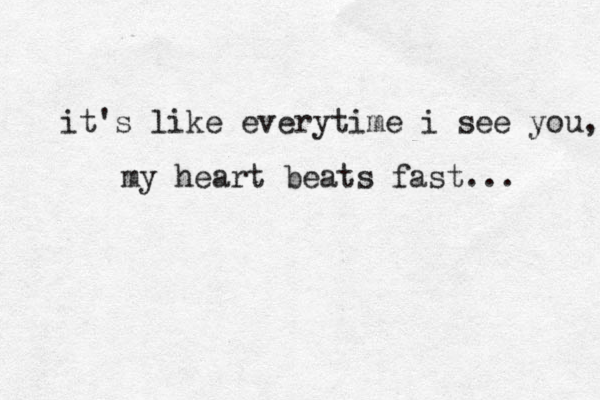 it's like everytime i see you, my heart beats fast... 