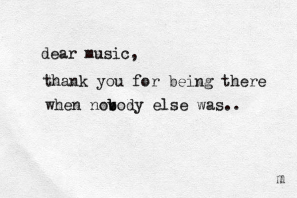 dear music, thank you for being there when nov b body else was.. m 