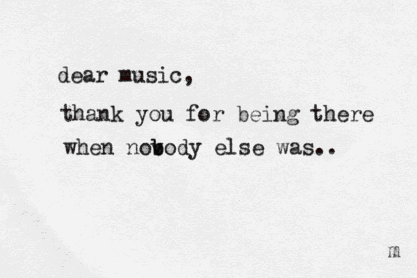 dear music, thank you for being there when nov b body else was.. m 