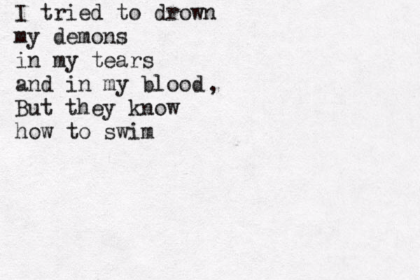 I tried to drown my demons in my tears and in my blood But they know how to swim , 