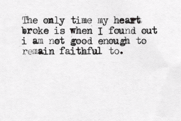 The only time my heart broke is when I found out i am not good enough to remain faithful to.