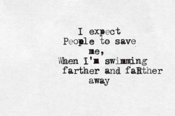 I expect Peop e le to save me, When i I'm swimming farther and fat Rther away 